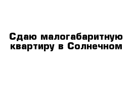 Сдаю малогабаритную квартиру в Солнечном